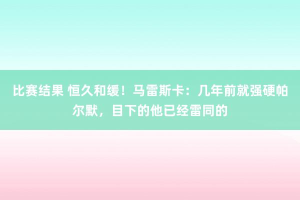 比赛结果 恒久和缓！马雷斯卡：几年前就强硬帕尔默，目下的他已经雷同的