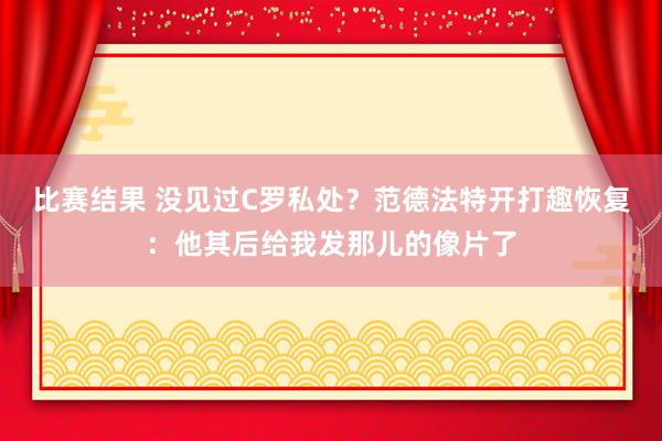 比赛结果 没见过C罗私处？范德法特开打趣恢复：他其后给我发那儿的像片了