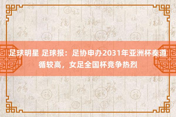 足球明星 足球报：足协申办2031年亚洲杯奏遵循较高，女足全国杯竞争热烈