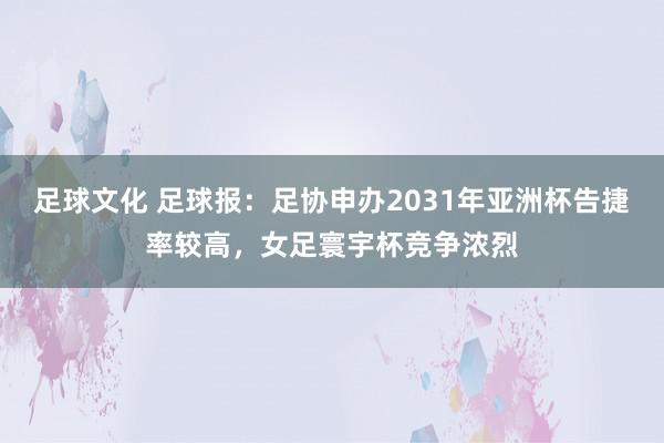 足球文化 足球报：足协申办2031年亚洲杯告捷率较高，女足寰宇杯竞争浓烈