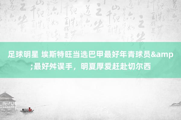 足球明星 埃斯特旺当选巴甲最好年青球员&最好舛误手，明夏厚爱赶赴切尔西