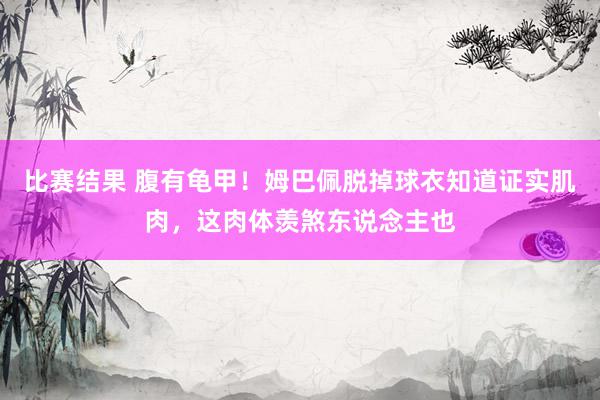 比赛结果 腹有龟甲！姆巴佩脱掉球衣知道证实肌肉，这肉体羡煞东说念主也