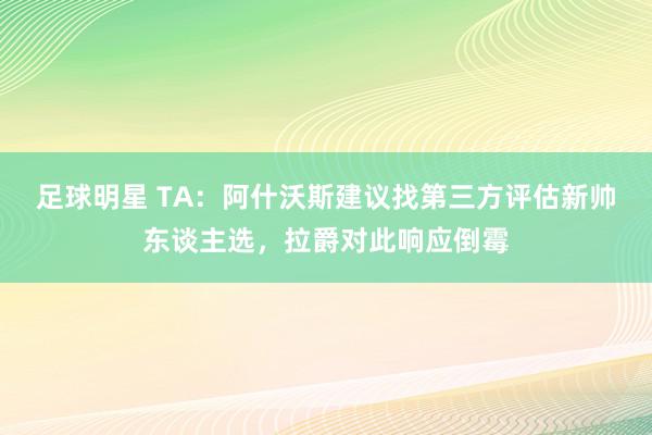 足球明星 TA：阿什沃斯建议找第三方评估新帅东谈主选，拉爵对此响应倒霉