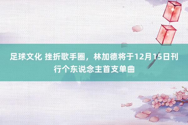 足球文化 挫折歌手圈，林加德将于12月15日刊行个东说念主首支单曲