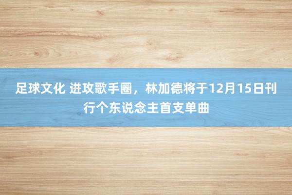 足球文化 进攻歌手圈，林加德将于12月15日刊行个东说念主首支单曲