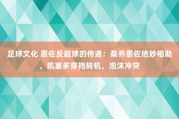 足球文化 恩佐反超球的传递：桑乔恩佐绝妙相助，凯塞多穿裆转机，泡沫冲突