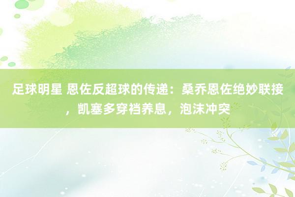 足球明星 恩佐反超球的传递：桑乔恩佐绝妙联接，凯塞多穿裆养息，泡沫冲突