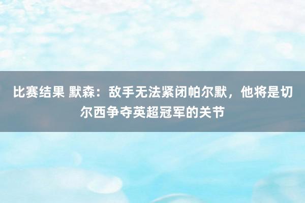 比赛结果 默森：敌手无法紧闭帕尔默，他将是切尔西争夺英超冠军的关节