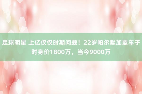 足球明星 上亿仅仅时期问题！22岁帕尔默加盟车子时身价1800万，当今9000万