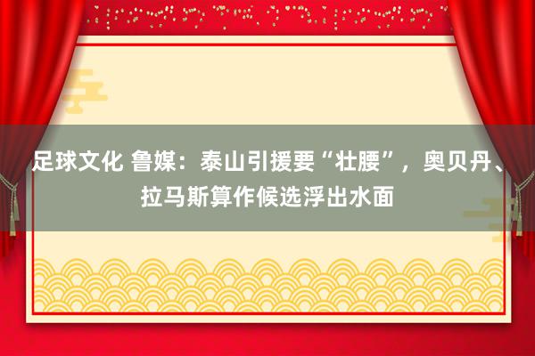 足球文化 鲁媒：泰山引援要“壮腰”，奥贝丹、拉马斯算作候选浮出水面