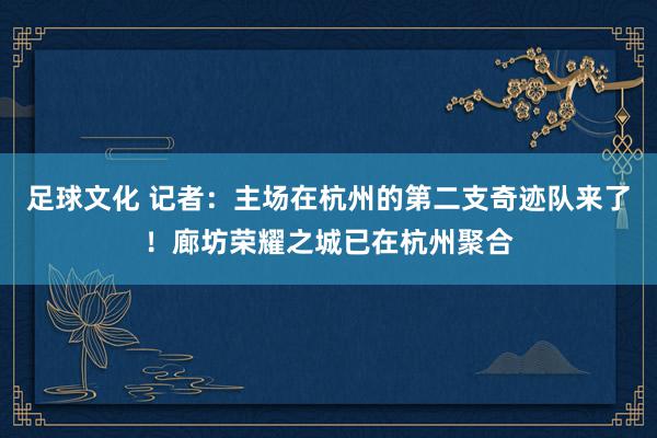 足球文化 记者：主场在杭州的第二支奇迹队来了！廊坊荣耀之城已在杭州聚合