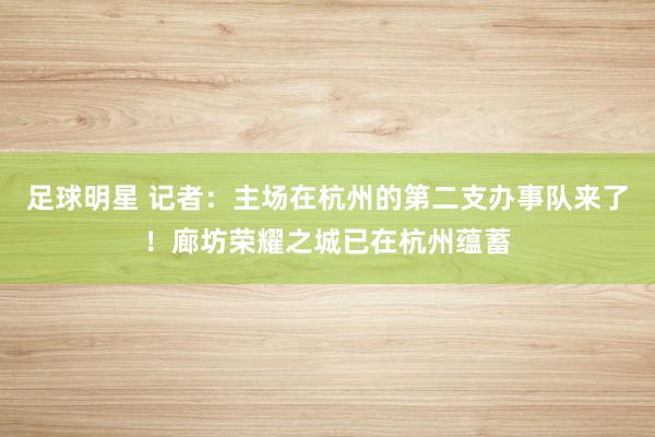 足球明星 记者：主场在杭州的第二支办事队来了！廊坊荣耀之城已在杭州蕴蓄