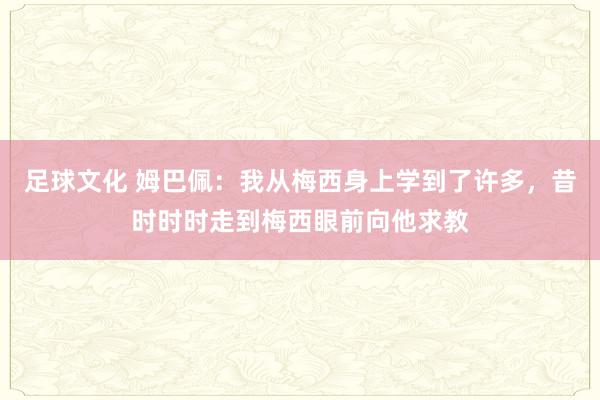 足球文化 姆巴佩：我从梅西身上学到了许多，昔时时时走到梅西眼前向他求教