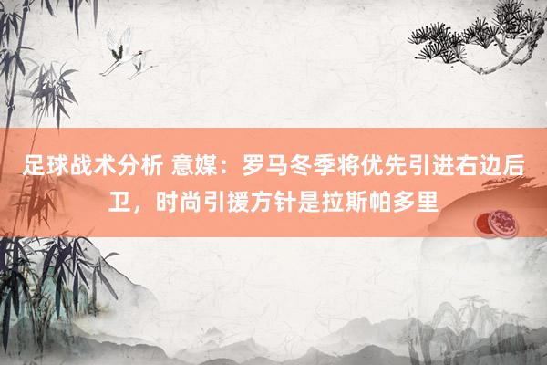 足球战术分析 意媒：罗马冬季将优先引进右边后卫，时尚引援方针是拉斯帕多里