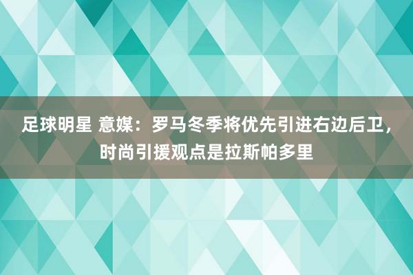 足球明星 意媒：罗马冬季将优先引进右边后卫，时尚引援观点是拉斯帕多里