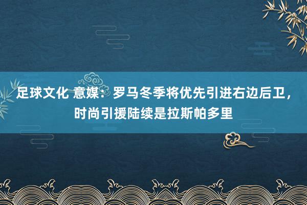 足球文化 意媒：罗马冬季将优先引进右边后卫，时尚引援陆续是拉斯帕多里