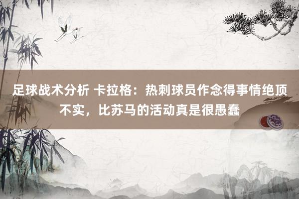 足球战术分析 卡拉格：热刺球员作念得事情绝顶不实，比苏马的活动真是很愚蠢