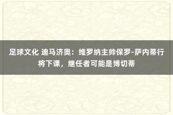 足球文化 迪马济奥：维罗纳主帅保罗-萨内蒂行将下课，继任者可能是博切蒂