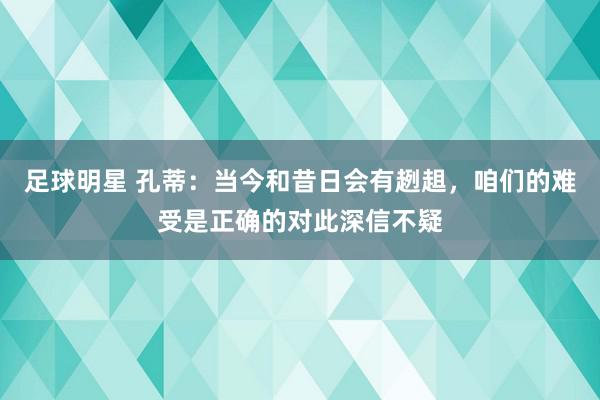 足球明星 孔蒂：当今和昔日会有趔趄，咱们的难受是正确的对此深信不疑