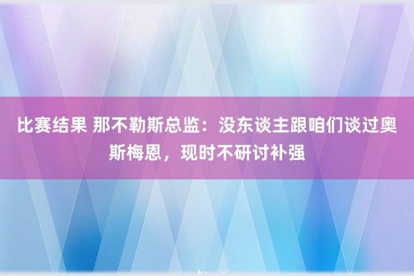 比赛结果 那不勒斯总监：没东谈主跟咱们谈过奥斯梅恩，现时不研讨补强