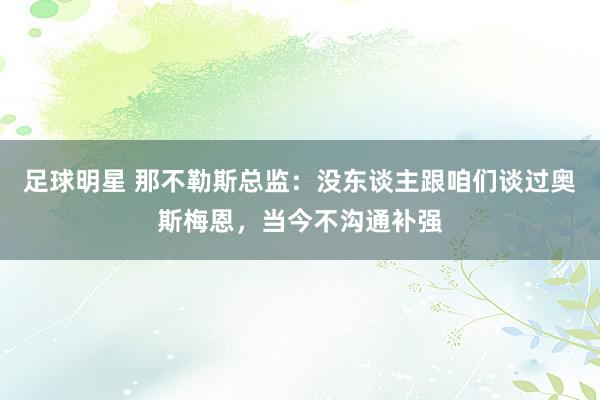 足球明星 那不勒斯总监：没东谈主跟咱们谈过奥斯梅恩，当今不沟通补强