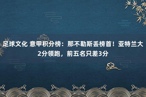 足球文化 意甲积分榜：那不勒斯丢榜首！亚特兰大2分领跑，前五名只差3分