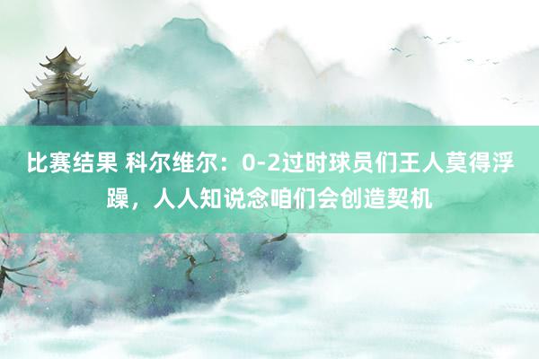 比赛结果 科尔维尔：0-2过时球员们王人莫得浮躁，人人知说念咱们会创造契机