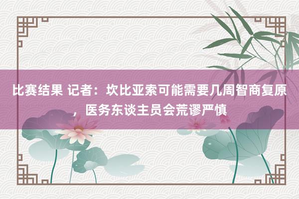 比赛结果 记者：坎比亚索可能需要几周智商复原，医务东谈主员会荒谬严慎