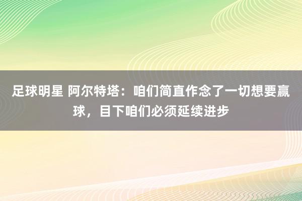 足球明星 阿尔特塔：咱们简直作念了一切想要赢球，目下咱们必须延续进步