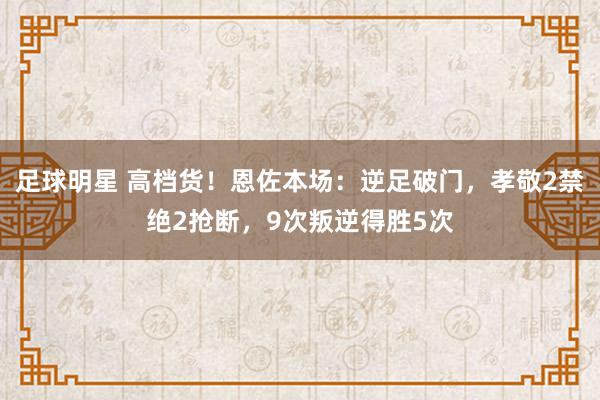 足球明星 高档货！恩佐本场：逆足破门，孝敬2禁绝2抢断，9次叛逆得胜5次