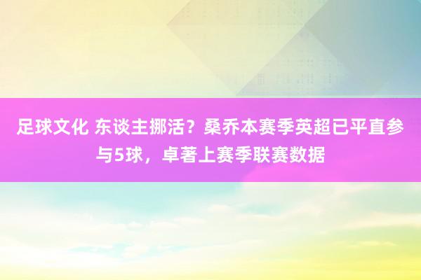 足球文化 东谈主挪活？桑乔本赛季英超已平直参与5球，卓著上赛季联赛数据