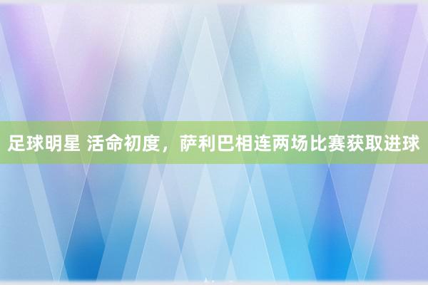 足球明星 活命初度，萨利巴相连两场比赛获取进球