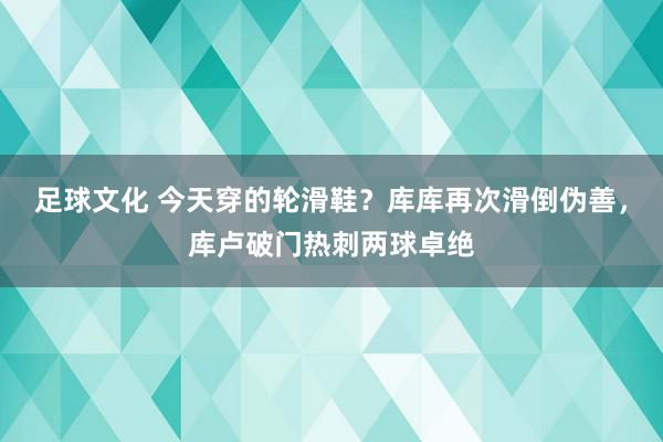 足球文化 今天穿的轮滑鞋？库库再次滑倒伪善，库卢破门热刺两球卓绝