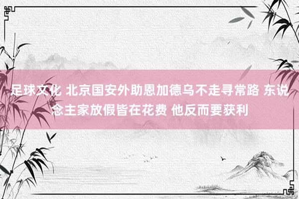 足球文化 北京国安外助恩加德乌不走寻常路 东说念主家放假皆在花费 他反而要获利