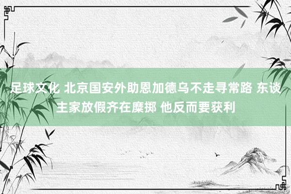 足球文化 北京国安外助恩加德乌不走寻常路 东谈主家放假齐在糜掷 他反而要获利