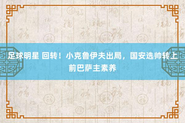 足球明星 回转！小克鲁伊夫出局，国安选帅转上前巴萨主素养