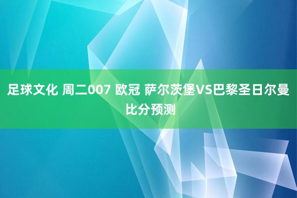 足球文化 周二007 欧冠 萨尔茨堡VS巴黎圣日尔曼 比分预测