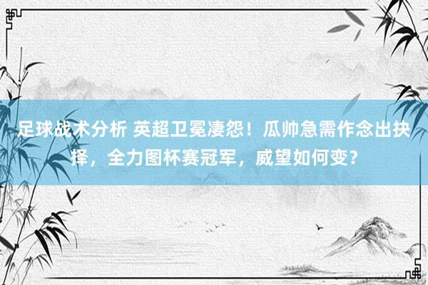 足球战术分析 英超卫冕凄怨！瓜帅急需作念出抉择，全力图杯赛冠军，威望如何变？