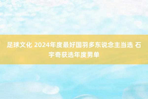 足球文化 2024年度最好国羽多东说念主当选 石宇奇获选年度男单