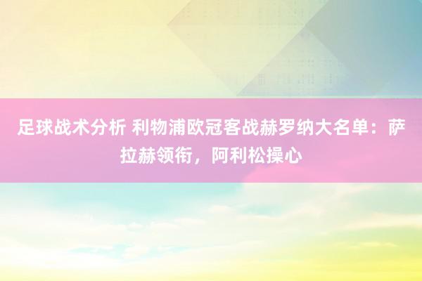 足球战术分析 利物浦欧冠客战赫罗纳大名单：萨拉赫领衔，阿利松操心